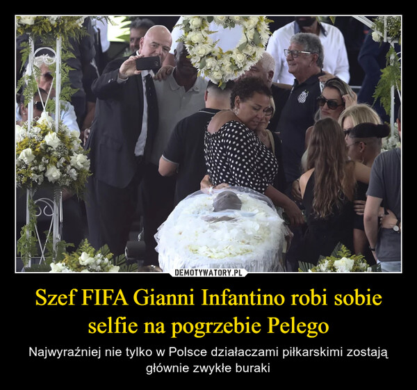 Szef FIFA Gianni Infantino robi sobie selfie na pogrzebie Pelego – Najwyraźniej nie tylko w Polsce działaczami piłkarskimi zostają głównie zwykłe buraki 