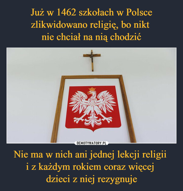 Już w 1462 szkołach w Polsce zlikwidowano religię, bo nikt 
nie chciał na nią chodzić Nie ma w nich ani jednej lekcji religii 
i z każdym rokiem coraz więcej 
dzieci z niej rezygnuje