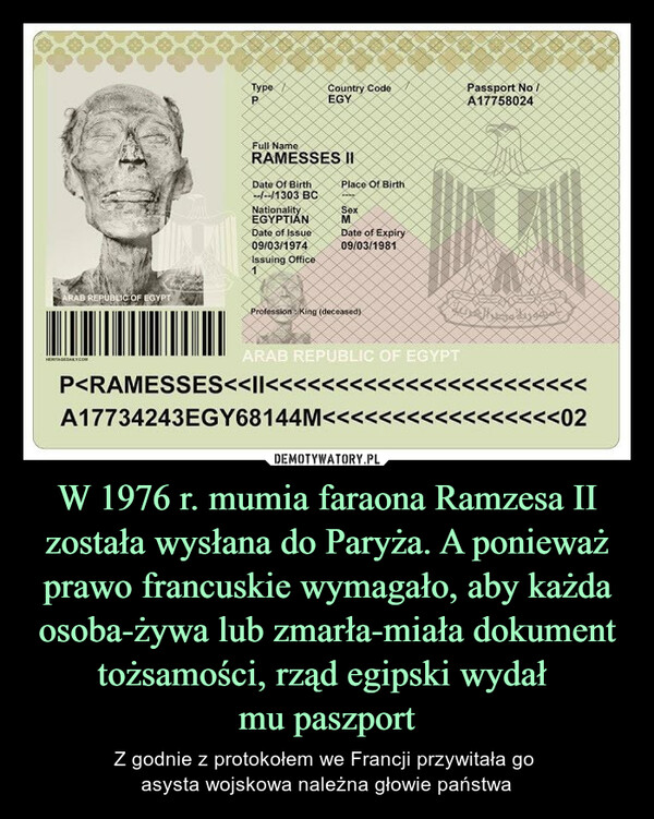 W 1976 r. mumia faraona Ramzesa II została wysłana do Paryża. A ponieważ prawo francuskie wymagało, aby każda osoba-żywa lub zmarła-miała dokument tożsamości, rząd egipski wydał 
mu paszport