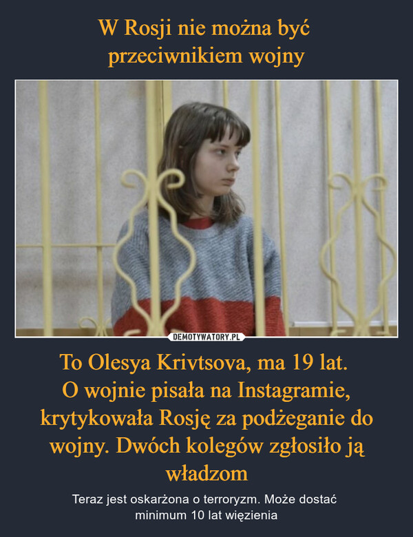 W Rosji nie można być 
przeciwnikiem wojny To Olesya Krivtsova, ma 19 lat. 
O wojnie pisała na Instagramie, krytykowała Rosję za podżeganie do wojny. Dwóch kolegów zgłosiło ją władzom