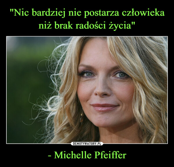 "Nic bardziej nie postarza człowieka niż brak radości życia" - Michelle Pfeiffer