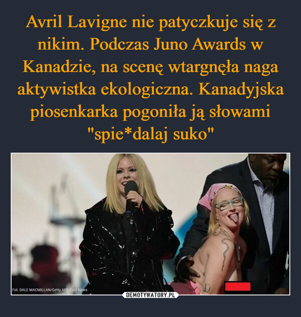 Avril Lavigne nie patyczkuje się z nikim. Podczas Juno Awards w Kanadzie, na scenę wtargnęła naga aktywistka ekologiczna. Kanadyjska piosenkarka pogoniła ją słowami "spie*dalaj suko"