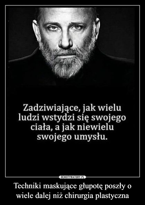 Techniki maskujące głupotę poszły o wiele dalej niż chirurgia plastyczna –  Zadziwiające,jak wieluludzi wstydzi się swojegociała, a jak niewieluswojego umysłu.