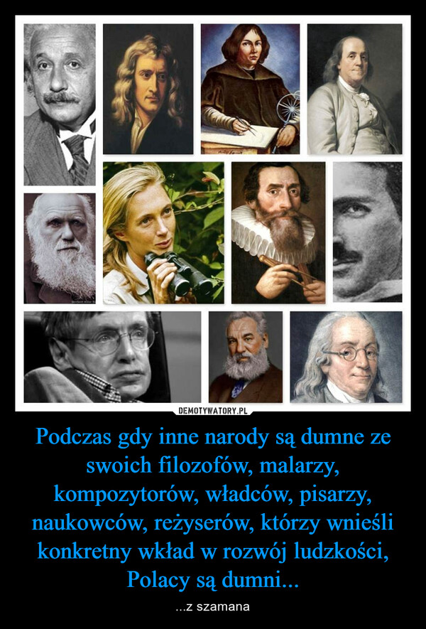Podczas gdy inne narody są dumne ze swoich filozofów, malarzy, kompozytorów, władców, pisarzy, naukowców, reżyserów, którzy wnieśli konkretny wkład w rozwój ludzkości, Polacy są dumni... – ...z szamana 