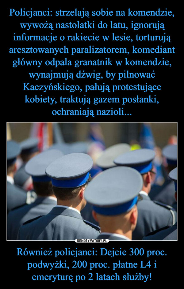Policjanci: strzelają sobie na komendzie, wywożą nastolatki do latu, ignorują informacje o rakiecie w lesie, torturują aresztowanych paralizatorem, komediant główny odpala granatnik w komendzie, wynajmują dźwig, by pilnować Kaczyńskiego, pałują protestujące kobiety, traktują gazem posłanki, ochraniają nazioli... Również policjanci: Dejcie 300 proc. podwyżki, 200 proc. płatne L4 i emeryturę po 2 latach służby!