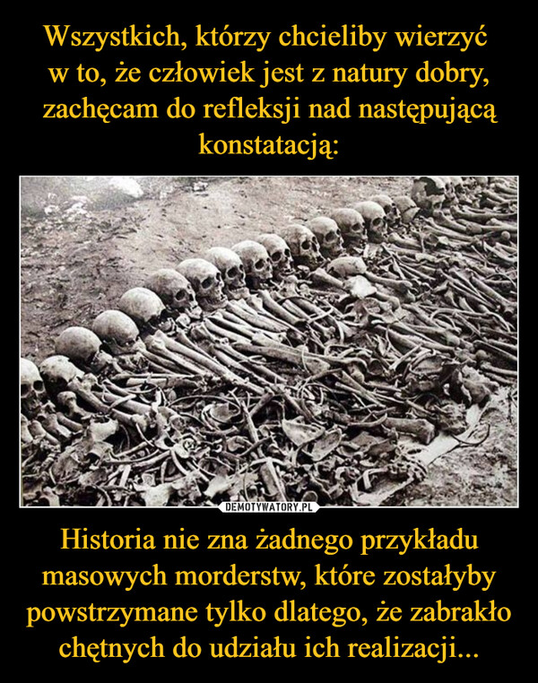 Historia nie zna żadnego przykładu masowych morderstw, które zostałyby powstrzymane tylko dlatego, że zabrakło chętnych do udziału ich realizacji... –  
