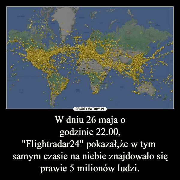 W dniu 26 maja ogodzinie 22.00,"Flightradar24" pokazał,że w tym samym czasie na niebie znajdowało się prawie 5 milionów ludzi. –  Arctic OceanSouthPacificOceanNowesterBaterArgentVestersSaharaMalaania MaliBurkingSineaAlgeriaSouthAtlanticGhanaNigerLibya EgypthadUkrainegolaSudanZambiaerlaNaalambweBot vanYemenMozambiqueMadagascarghanistanIndianOceanRussiaMongeAustrJedikastStyler DesPapua NewGuinesEmpanNewZealandHortPacif