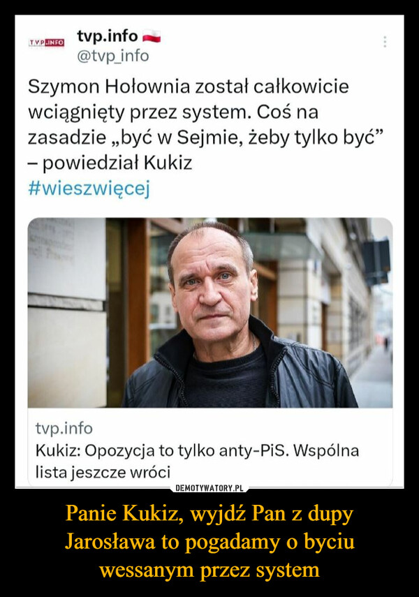 Panie Kukiz, wyjdź Pan z dupy Jarosława to pogadamy o byciu wessanym przez system –  TVP.INFOtvp.info@tvp_infoSzymon Hołownia został całkowiciewciągnięty przez system. Coś nazasadzie ,,być w Sejmie, żeby tylko być"- powiedział Kukiz#wieszwięcejtvp.infoKukiz: Opozycja to tylko anty-PiS. Wspólnalista jeszcze wróci