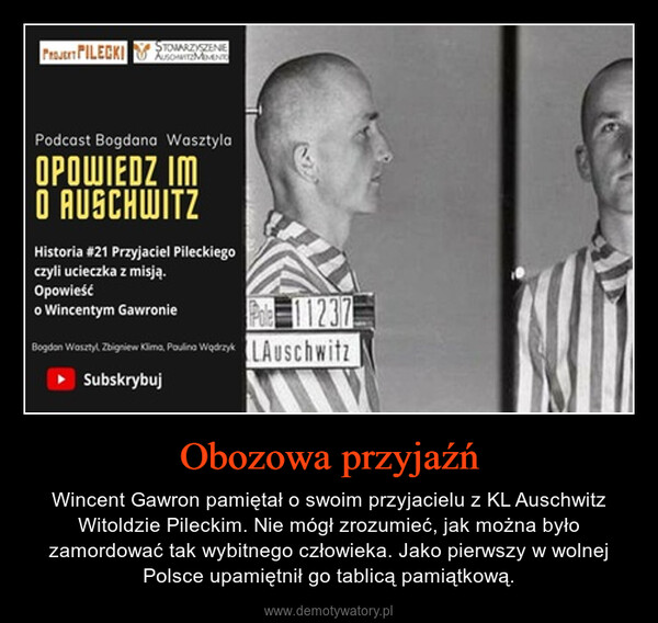 Obozowa przyjaźń – Wincent Gawron pamiętał o swoim przyjacielu z KL Auschwitz Witoldzie Pileckim. Nie mógł zrozumieć, jak można było zamordować tak wybitnego człowieka. Jako pierwszy w wolnej Polsce upamiętnił go tablicą pamiątkową. PROJET PILECKI STOWARZYSZENIEPodcast Bogdana WasztylaOPOWIEDZ IMO AUSCHWITZHistoria #21 Przyjaciel Pileckiegoczyli ucieczka z misją.Opowieśćo Wincentym GawroniePole 11237Bogdan Wasztyl, Zbigniew Klima, Paulina Wędrzyk AuschwitzSubskrybuj