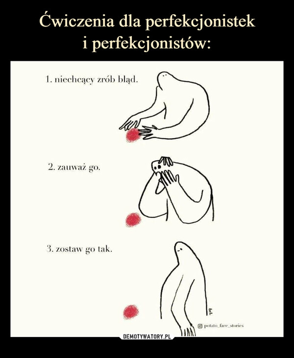  –  ćwiczenia dla perfekcjonisteki perfekcjonistów:1. niechcący zrób błąd.2. zauważ go.3. zostaw go tak.potato fare_stories
