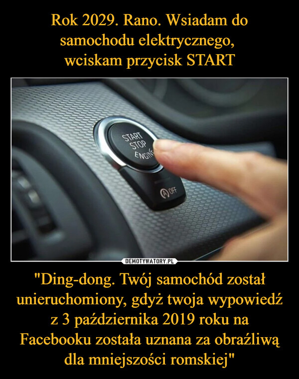 Rok 2029. Rano. Wsiadam do samochodu elektrycznego, 
wciskam przycisk START "Ding-dong. Twój samochód został unieruchomiony, gdyż twoja wypowiedź z 3 października 2019 roku na Facebooku została uznana za obraźliwą dla mniejszości romskiej"