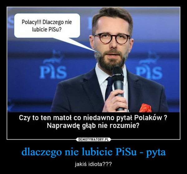 dlaczego nie lubicie PiSu - pyta – jakiś idiota??? Polacy!!! Dlaczego nielubicie PiSu?PlsPISCzy to ten matoł co niedawno pytał Polaków?Naprawdę głąb nie rozumie?
