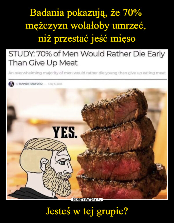 Jesteś w tej grupie? –  STUDY: 70% of Men Would Rather Die EarlyThan Give Up MeatAn overwhelming majority of men would rather die young than give up eating meatby TANNER RADFORD - May 5,2021YES.