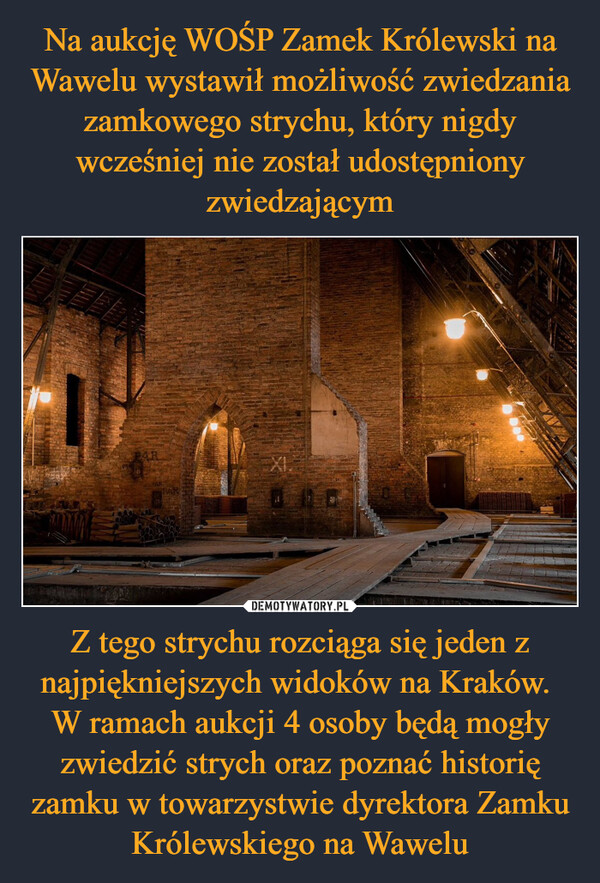 Z tego strychu rozciąga się jeden z najpiękniejszych widoków na Kraków. W ramach aukcji 4 osoby będą mogły zwiedzić strych oraz poznać historię zamku w towarzystwie dyrektora Zamku Królewskiego na Wawelu –  XI.