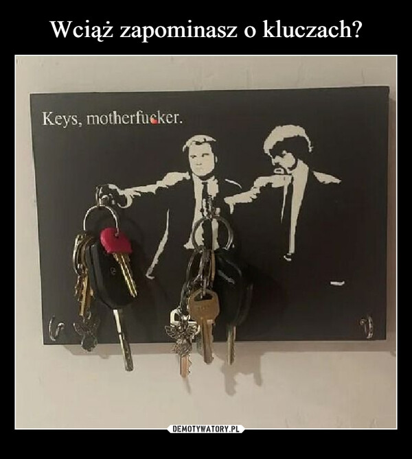  –  Keys, motherfucker.Beding