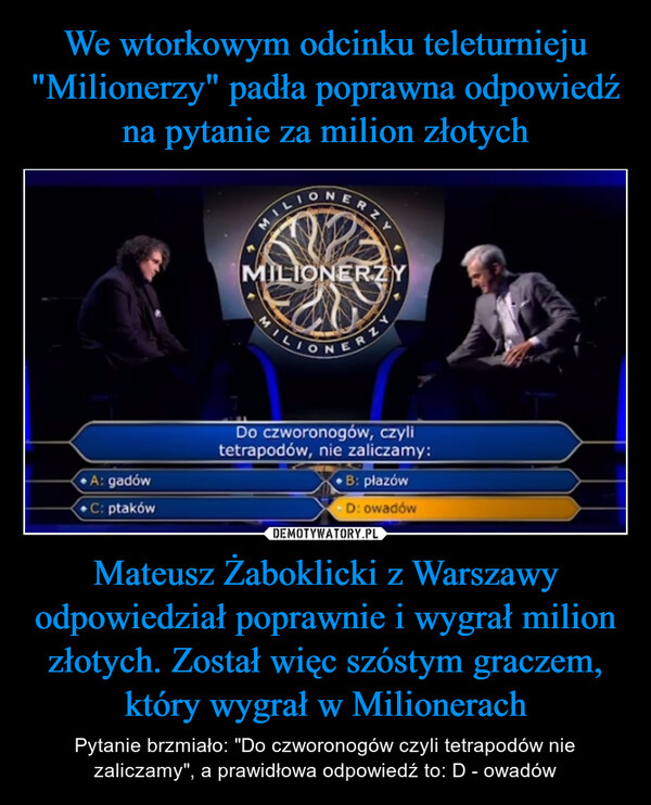 We wtorkowym odcinku teleturnieju "Milionerzy" padła poprawna odpowiedź na pytanie za milion złotych Mateusz Żaboklicki z Warszawy odpowiedział poprawnie i wygrał milion złotych. Został więc szóstym graczem, który wygrał w Milionerach