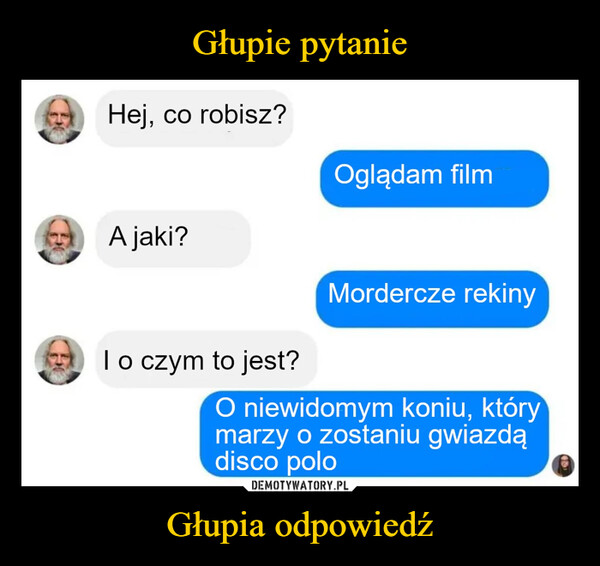 Głupia odpowiedź –  Hej, co robisz?A jaki?Oglądam filmI o czym to jest?Mordercze rekinyO niewidomym koniu, którymarzy o zostaniu gwiazdądisco polo