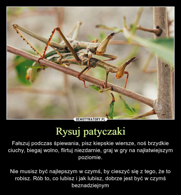 Rysuj patyczaki – Fałszuj podczas śpiewania, pisz kiepskie wiersze, noś brzydkie ciuchy, biegaj wolno, flirtuj niezdarnie, graj w gry na najłatwiejszym poziomie.Nie musisz być najlepszym w czymś, by cieszyć się z tego, że to robisz. Rób to, co lubisz i jak lubisz, dobrze jest być w czymś beznadziejnym Fałszuj podczas śpiewania, pisz kiepskie wiersze, noś brzydkie ciuchy, biegaj wolno, flirtuj niezdarnie, graj w gry na najłatwiejszym poziomie.