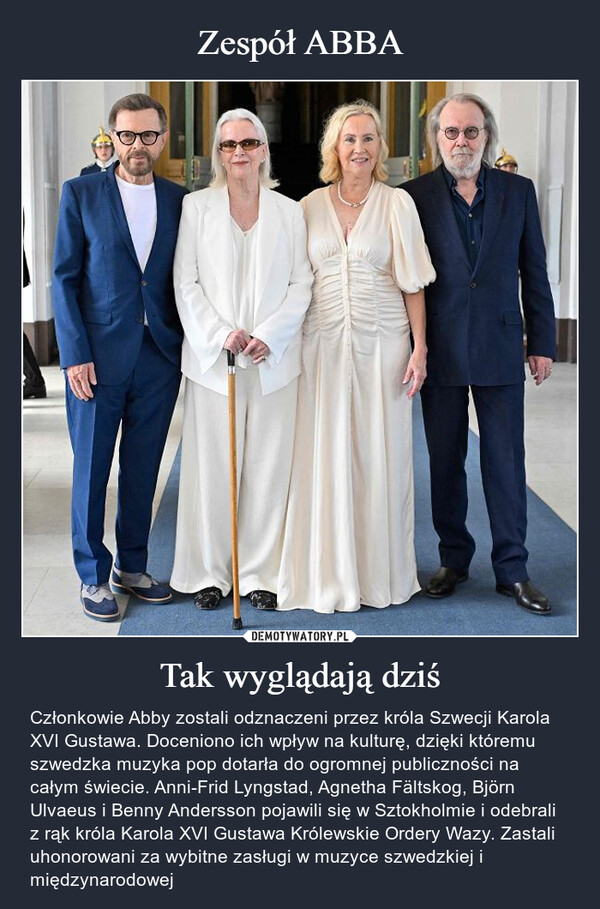 Tak wyglądają dziś – Członkowie Abby zostali odznaczeni przez króla Szwecji Karola XVI Gustawa. Doceniono ich wpływ na kulturę, dzięki któremu szwedzka muzyka pop dotarła do ogromnej publiczności na całym świecie. Anni-Frid Lyngstad, Agnetha Fältskog, Björn Ulvaeus i Benny Andersson pojawili się w Sztokholmie i odebrali z rąk króla Karola XVI Gustawa Królewskie Ordery Wazy. Zastali uhonorowani za wybitne zasługi w muzyce szwedzkiej i międzynarodowej 