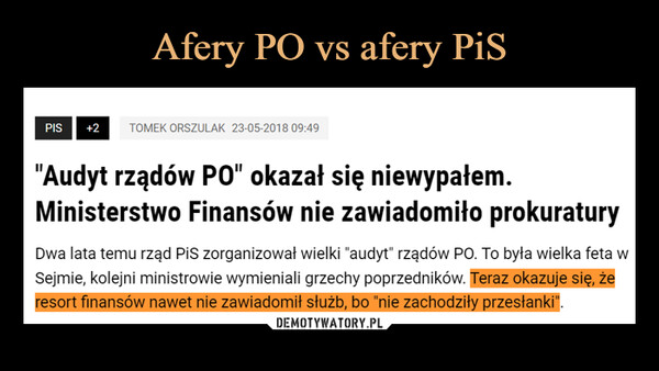 –  PIS+2TOMEK ORSZULAK 23-05-2018 09:49"Audyt rządów PO" okazał się niewypałem.Ministerstwo Finansów nie zawiadomiło prokuraturyDwa lata temu rząd PiS zorganizował wielki "audyt" rządów PO. To była wielka feta wSejmie, kolejni ministrowie wymieniali grzechy poprzedników. Teraz okazuje się, żeresort finansów nawet nie zawiadomił służb, bo "nie zachodziły przesłanki".