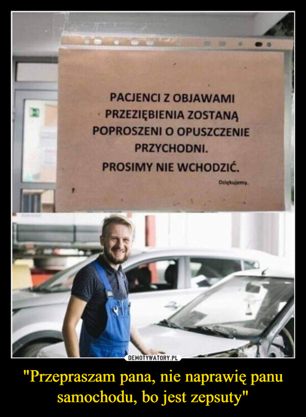 "Przepraszam pana, nie naprawię panu samochodu, bo jest zepsuty" –  PACJENCI Z OBJAWAMIPRZEZIĘBIENIA ZOSTANĄPOPROSZENI O OPUSZCZENIEPRZYCHODNI.PROSIMY NIE WCHODZIĆ.Dziękujemy.