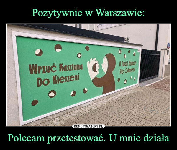 Polecam przetestować. U mnie działa –  Wrzuć KasztanaDo KieszeniA Twój HumorSie Odmieni