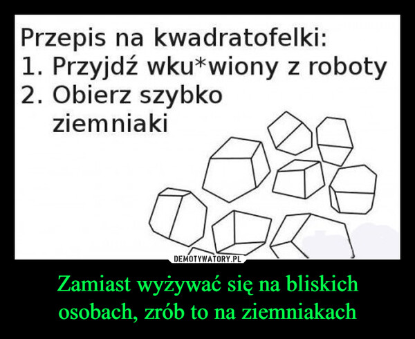 Zamiast wyżywać się na bliskich osobach, zrób to na ziemniakach –  Przepis na kwadratofelki:1. Przyjdź wku*wiony z roboty2. Obierz szybkoziemniakiVIA LOLMANIA.PL