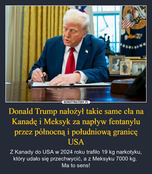 Donald Trump nałożył takie same cła na Kanadę i Meksyk za napływ fentanylu przez północną i południową granicę USA – Z Kanady do USA w 2024 roku trafiło 19 kg narkotyku, który udało się przechwycić, a z Meksyku 7000 kg. Ma to sens! 