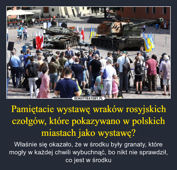 Pamiętacie wystawę wraków rosyjskich czołgów, które pokazywano w polskich miastach jako wystawę? – Właśnie się okazało, że w środku były granaty, które mogły w każdej chwili wybuchnąć, bo nikt nie sprawdził, co jest w środku 0000000