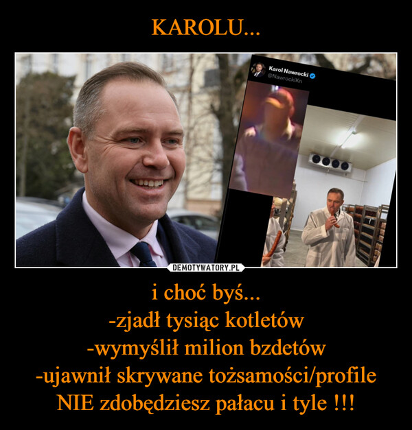 i choć byś...-zjadł tysiąc kotletów-wymyślił milion bzdetów-ujawnił skrywane tożsamości/profileNIE zdobędziesz pałacu i tyle !!! –  Karol Nawrocki⭑@NawrockiKn