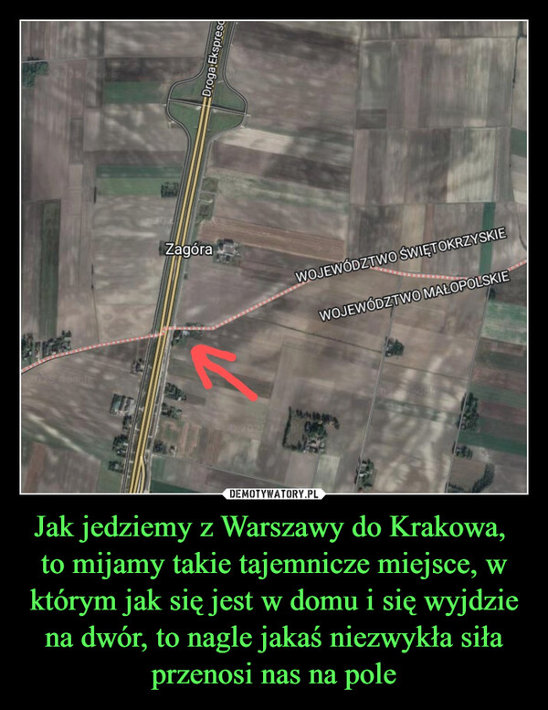 Jak jedziemy z Warszawy do Krakowa, to mijamy takie tajemnicze miejsce, w którym jak się jest w domu i się wyjdzie na dwór, to nagle jakaś niezwykła siła przenosi nas na pole –  Droga EksprescZagóraWOJEWÓDZTWO ŚWIĘTOKRZYSKIEWOJEWÓDZTWO MAŁOPOLSKIE25 GoogleC