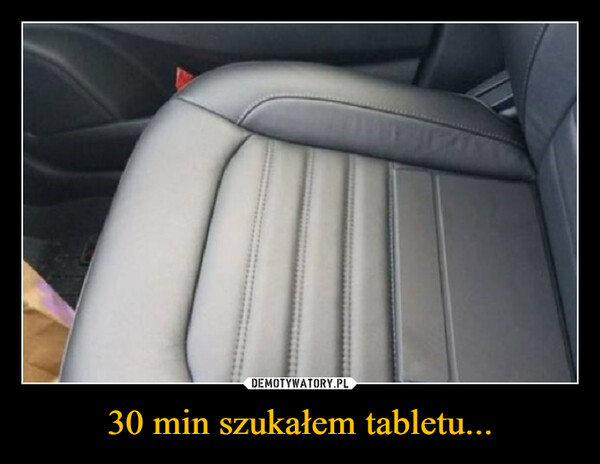 30 min szukałem tabletu... –  