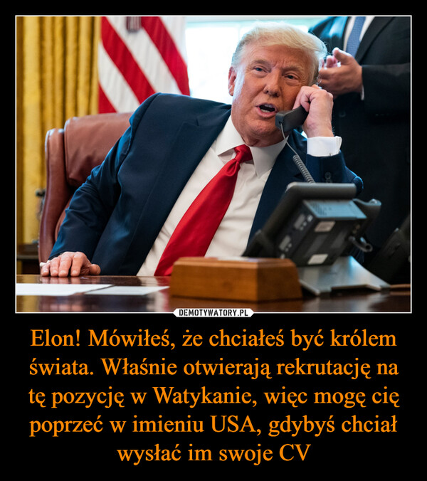 Elon! Mówiłeś, że chciałeś być królem świata. Właśnie otwierają rekrutację na tę pozycję w Watykanie, więc mogę cię poprzeć w imieniu USA, gdybyś chciał wysłać im swoje CV –  