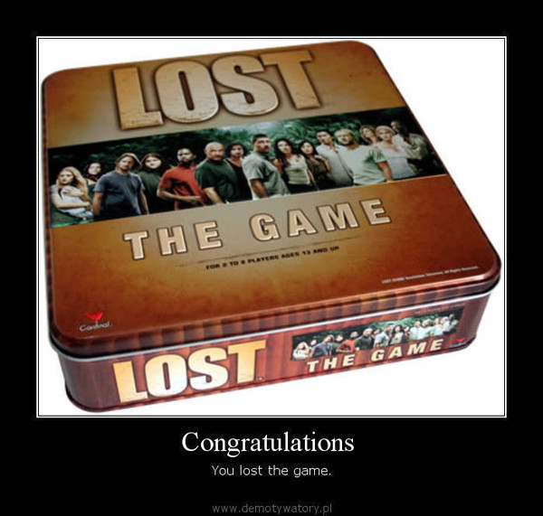 Congratulations  – You lost the game.  